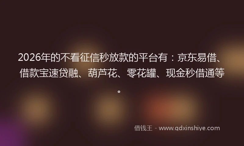 2026年的不看征信秒放款的平台有：京东易借、借款宝速贷融、葫芦花、零花罐、现金秒借通等。