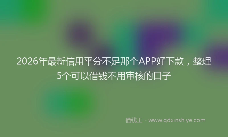 2026年最新信用平分不足那个APP好下款，整理5个可以借钱不用审核的口子