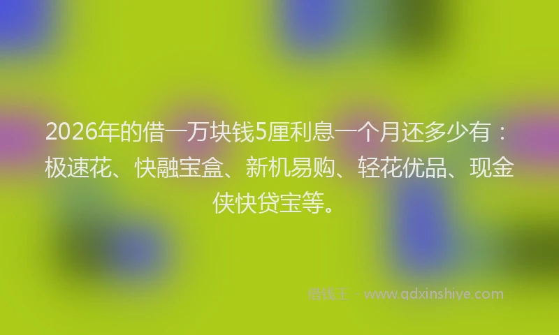 2026年的借一万块钱5厘利息一个月还多少有：极速花、快融宝盒、新机易购、轻花优品、现金侠快贷宝等。