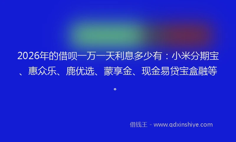 2026年的借呗一万一天利息多少有：小米分期宝、惠众乐、鹿优选、蒙享金、现金易贷宝盒融等。