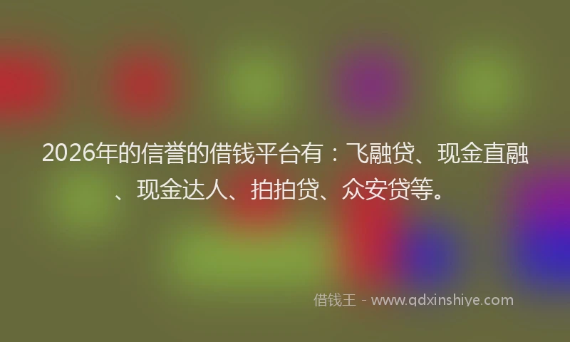 2026年的信誉的借钱平台有：飞融贷、现金直融、现金达人、拍拍贷、众安贷等。