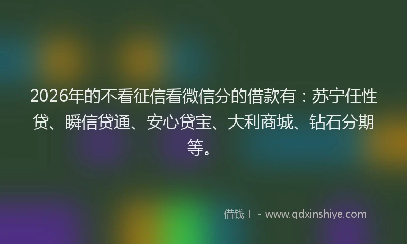 2026年的不看征信看微信分的借款有：苏宁任性贷、瞬信贷通、安心贷宝、大利商城、钻石分期等。