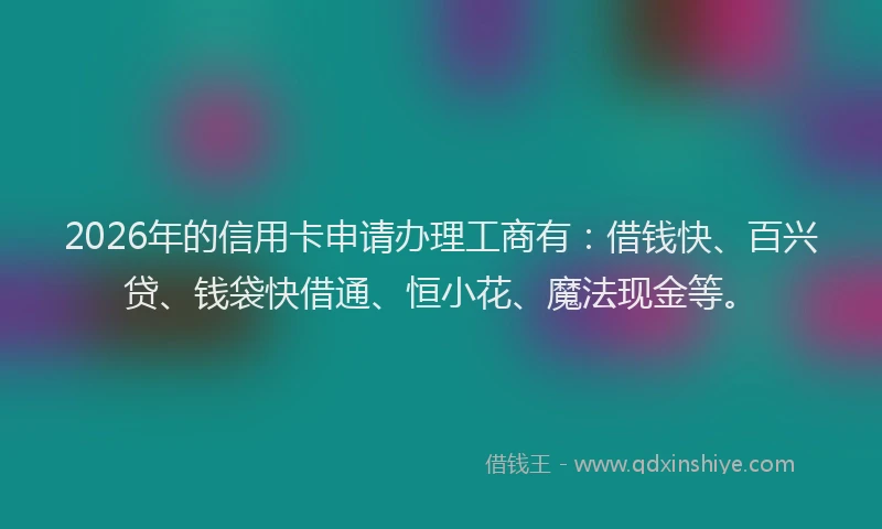 2026年的信用卡申请办理工商有：借钱快、百兴贷、钱袋快借通、恒小花、魔法现金等。