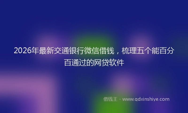 2026年最新交通银行微信借钱，梳理五个能百分百通过的网贷软件