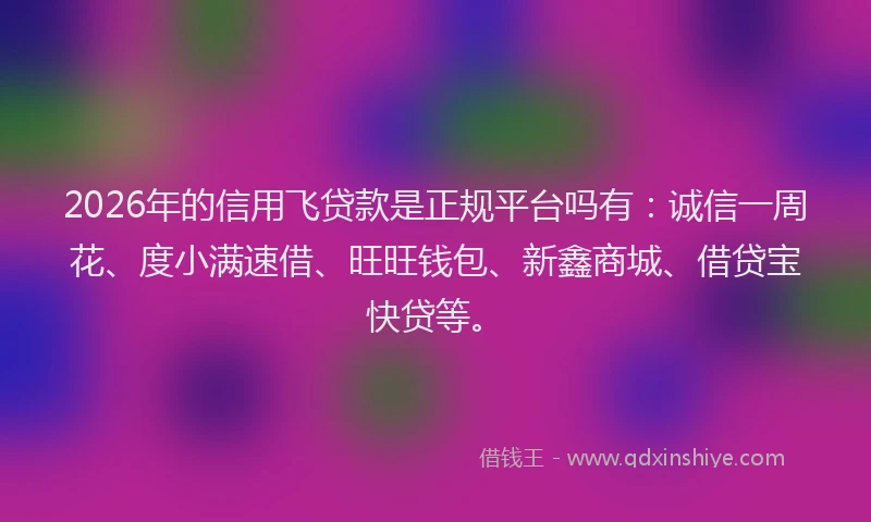 2026年的信用飞贷款是正规平台吗有：诚信一周花、度小满速借、旺旺钱包、新鑫商城、借贷宝快贷等。