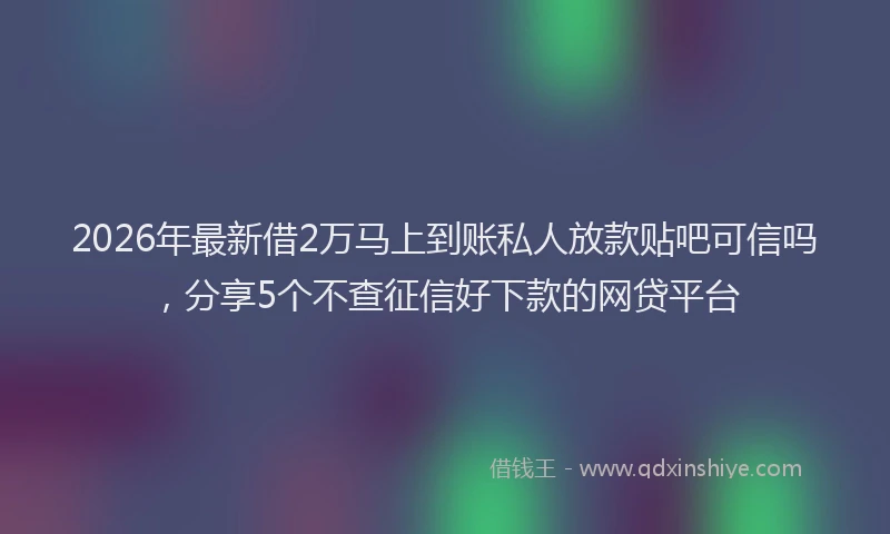 2026年最新借2万马上到账私人放款贴吧可信吗，分享5个不查征信好下款的网贷平台