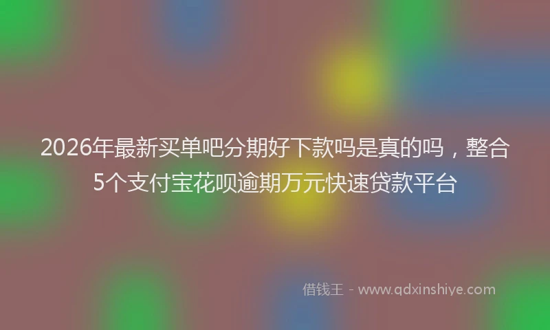2026年最新买单吧分期好下款吗是真的吗，整合5个支付宝花呗逾期万元快速贷款平台