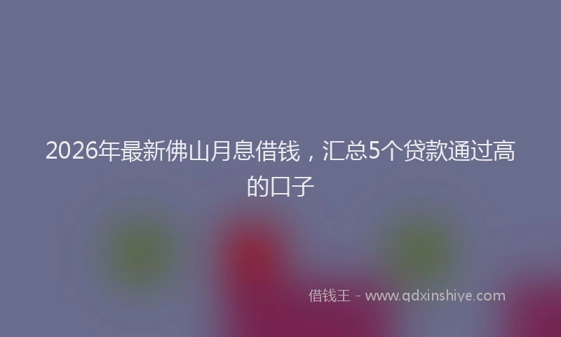 2026年最新佛山月息借钱，汇总5个贷款通过高的口子