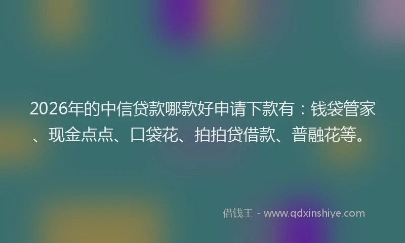 2026年的中信贷款哪款好申请下款有:钱袋管家、现金点点、口袋花、拍拍贷借款、普融花等。
