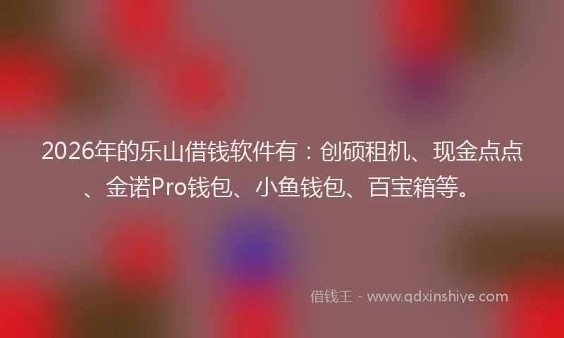 2026年的乐山借钱软件有：创硕租机、现金点点、金诺Pro钱包、小鱼钱包、百宝箱等。