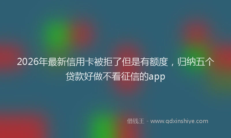 2026年最新信用卡被拒了但是有额度,归纳五个贷款好做不看征信的app