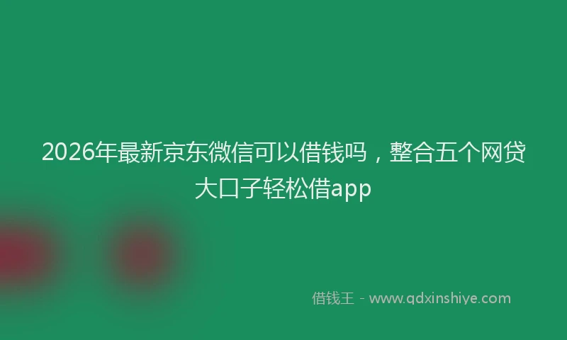 2026年最新京东微信可以借钱吗,整合五个网贷大口子轻松借app