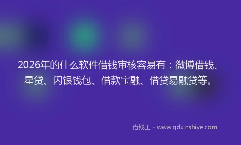 2026年的什么软件借钱审核容易有:微博借钱、星贷、闪银钱包、借款宝融、借贷易融贷等。