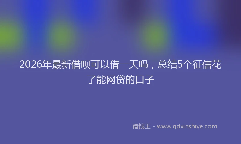 2026年最新借呗可以借一天吗，总结5个征信花了能网贷的口子