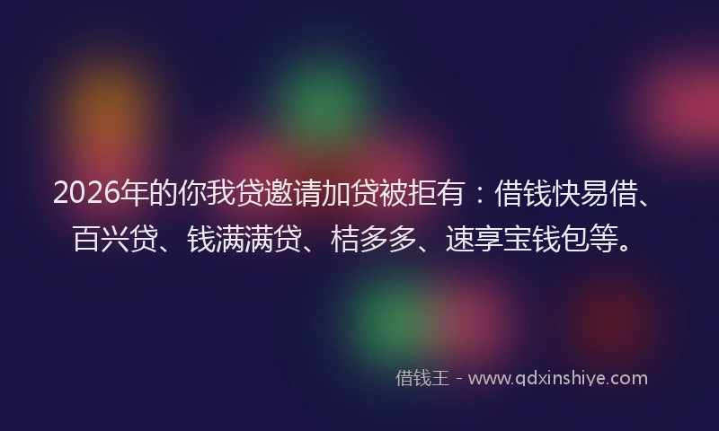 2026年的你我贷邀请加贷被拒有:借钱快易借、百兴贷、钱满满贷、桔多多、速享宝钱包等。