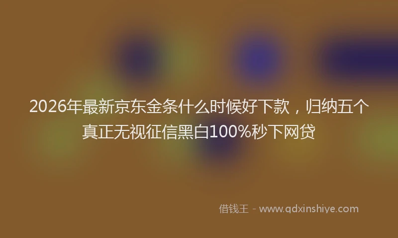 2026年最新京东金条什么时候好下款，归纳五个真正无视征信黑白100%秒下网贷