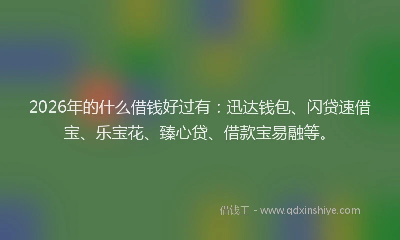 2026年的什么借钱好过有：迅达钱包、闪贷速借宝、乐宝花、臻心贷、借款宝易融等。