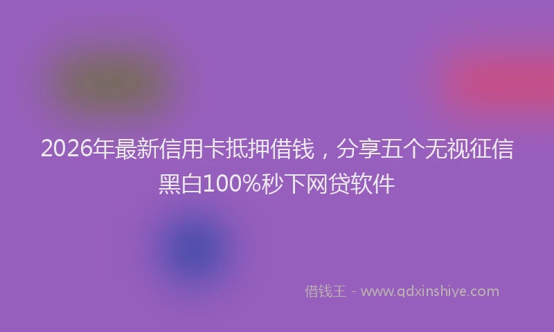 2026年最新信用卡抵押借钱，分享五个无视征信黑白100%秒下网贷软件