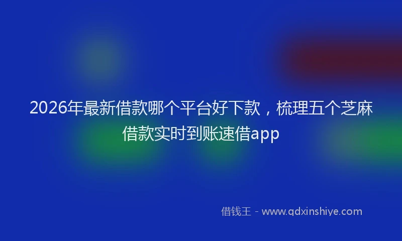 2026年最新借款哪个平台好下款，梳理五个芝麻借款实时到账速借app