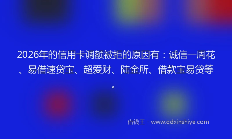 2026年的信用卡调额被拒的原因有：诚信一周花、易借速贷宝、超爱财、陆金所、借款宝易贷等。