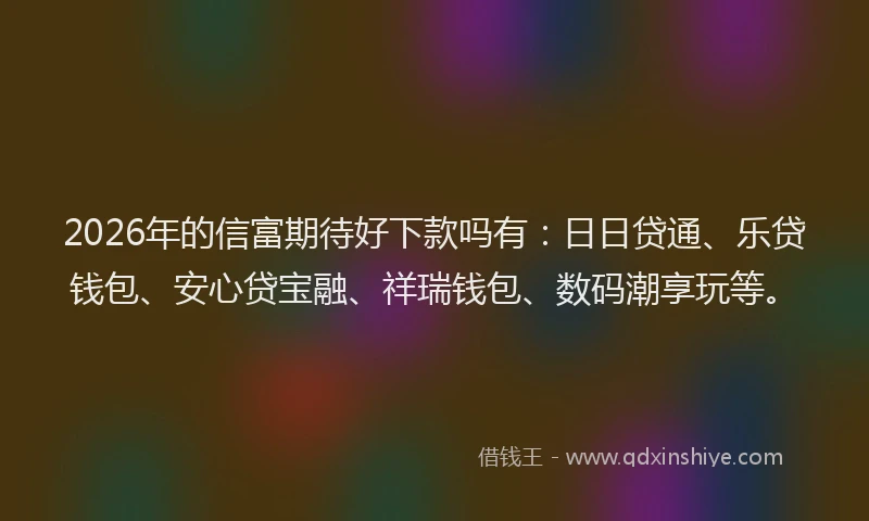 2026年的信富期待好下款吗有：日日贷通、乐贷钱包、安心贷宝融、祥瑞钱包、数码潮享玩等。