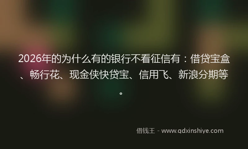 2026年的为什么有的银行不看征信有：借贷宝盒、畅行花、现金侠快贷宝、信用飞、新浪分期等。