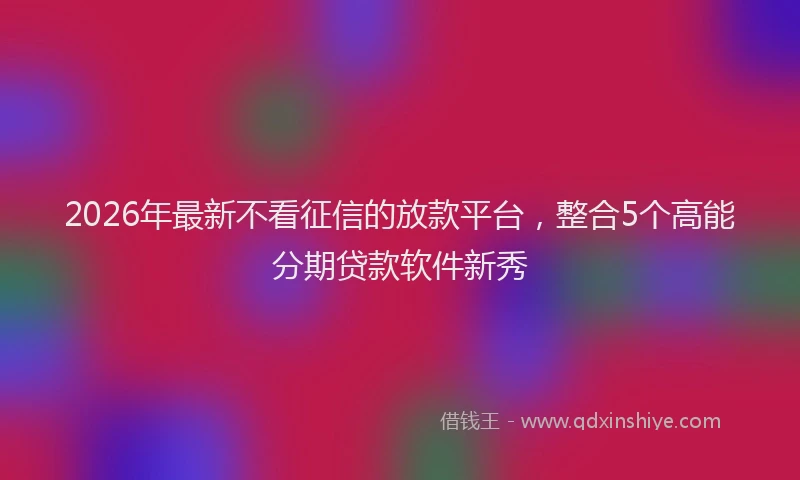 2026年最新不看征信的放款平台，整合5个高能分期贷款软件新秀