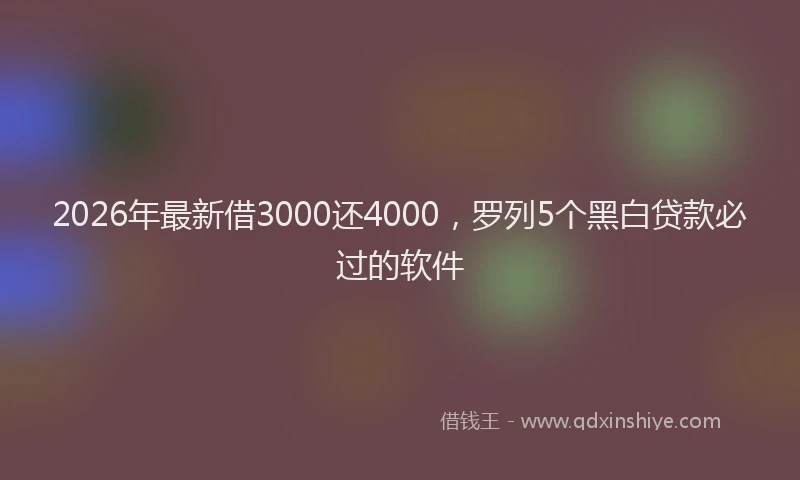 2026年最新借3000还4000，罗列5个黑白贷款必过的软件
