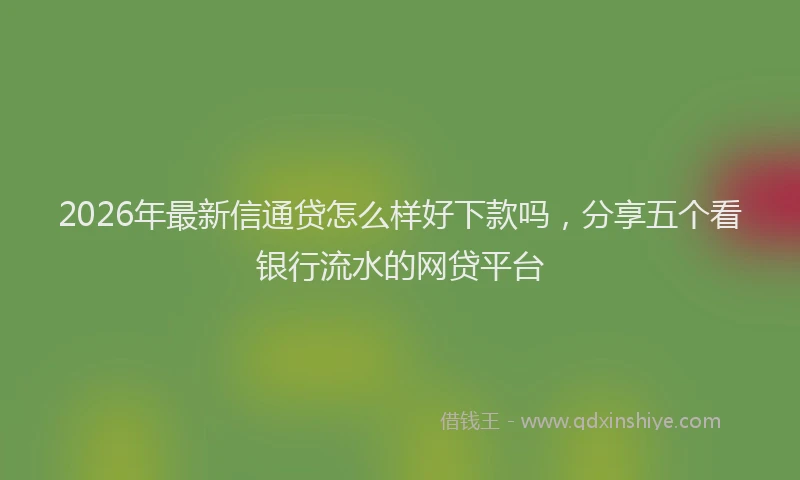 2026年最新信通贷怎么样好下款吗，分享五个看银行流水的网贷平台