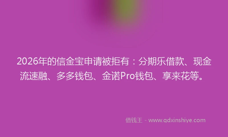 2026年的信金宝申请被拒有：分期乐借款、现金流速融、多多钱包、金诺Pro钱包、享来花等。