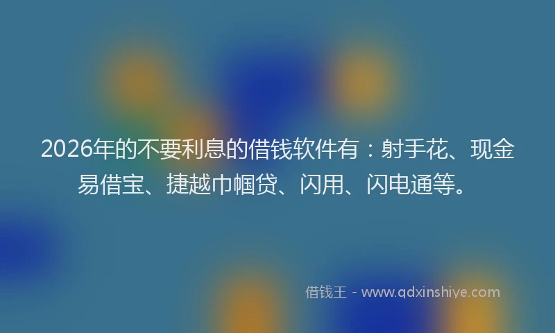 2026年的不要利息的借钱软件有：射手花、现金易借宝、捷越巾帼贷、闪用、闪电通等。