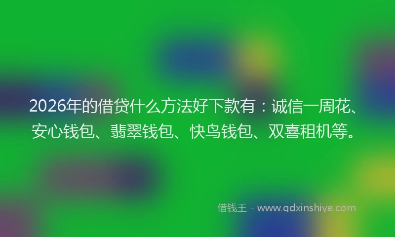2026年的借贷什么方法好下款有：诚信一周花、安心钱包、翡翠钱包、快鸟钱包、双喜租机等。