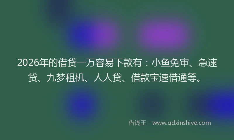 2026年的借贷一万容易下款有：小鱼免审、急速贷、九梦租机、人人贷、借款宝速借通等。