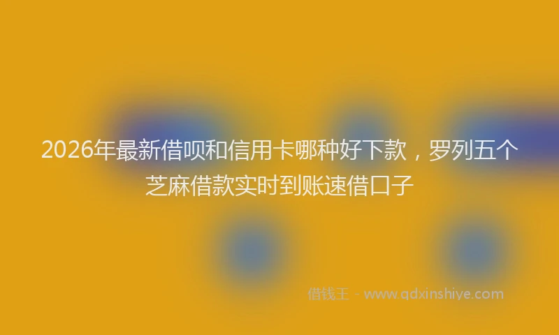 2026年最新借呗和信用卡哪种好下款，罗列五个芝麻借款实时到账速借口子