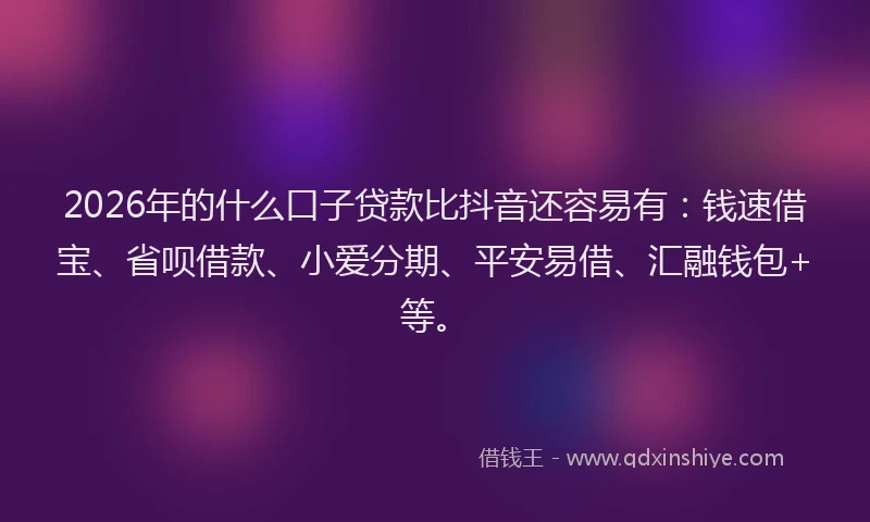 2026年的什么口子贷款比抖音还容易有：钱速借宝、省呗借款、小爱分期、平安易借、汇融钱包+等。