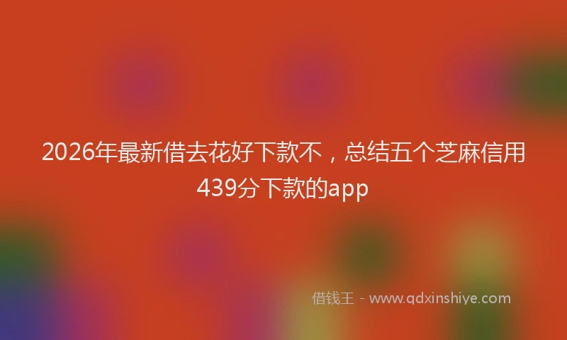 2026年最新借去花好下款不，总结五个芝麻信用439分下款的app
