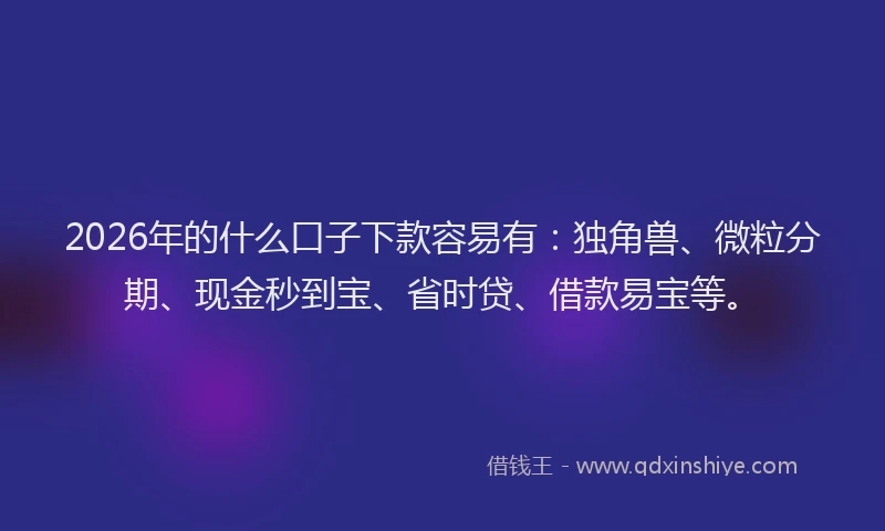 2026年的什么口子下款容易有：独角兽、微粒分期、现金秒到宝、省时贷、借款易宝等。
