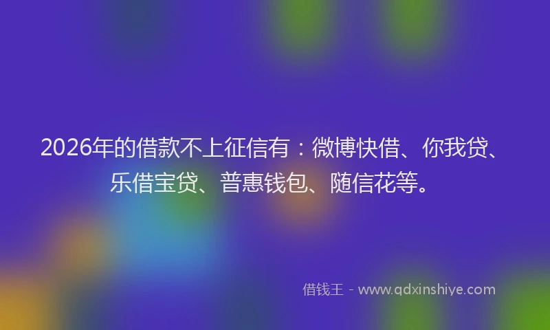 2026年的借款不上征信有：微博快借、你我贷、乐借宝贷、普惠钱包、随信花等。