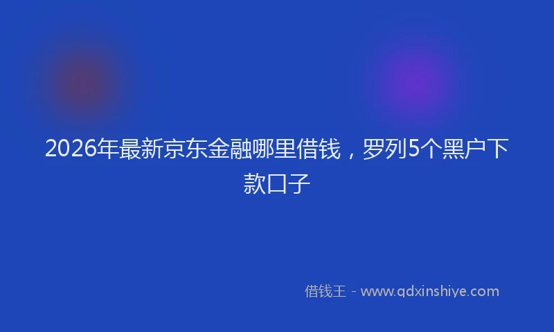 2026年最新京东金融哪里借钱，罗列5个黑户下款口子