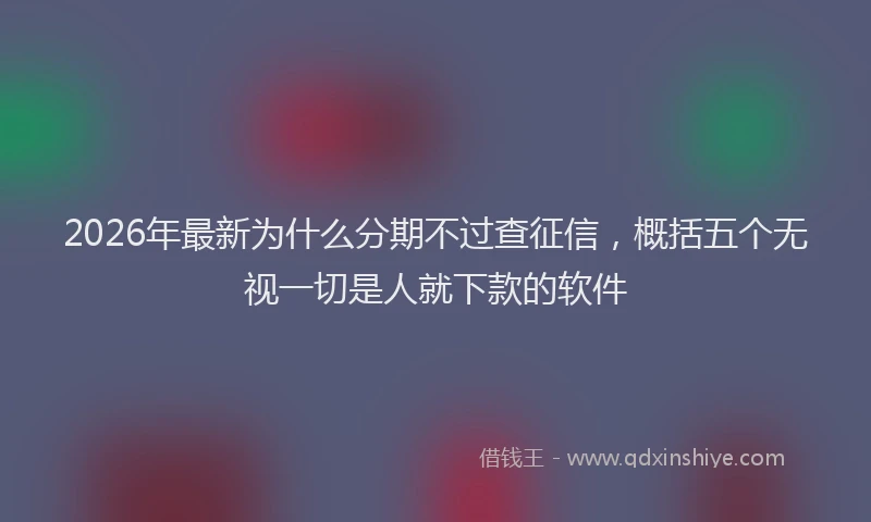2026年最新为什么分期不过查征信，概括五个无视一切是人就下款的软件