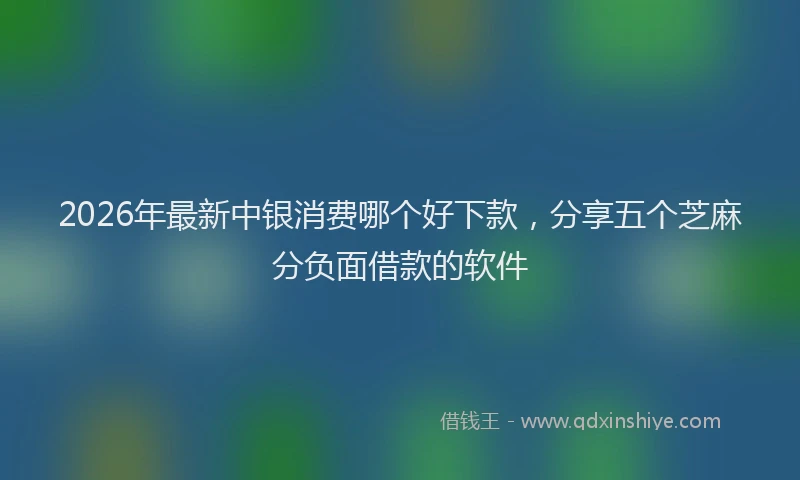 2026年最新中银消费哪个好下款，分享五个芝麻分负面借款的软件