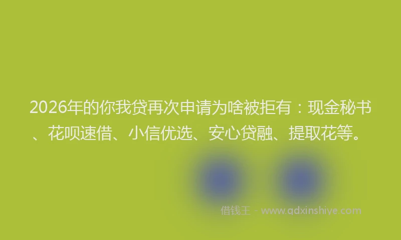 2026年的你我贷再次申请为啥被拒有:现金秘书、花呗速借、小信优选、安心贷融、提取花等。