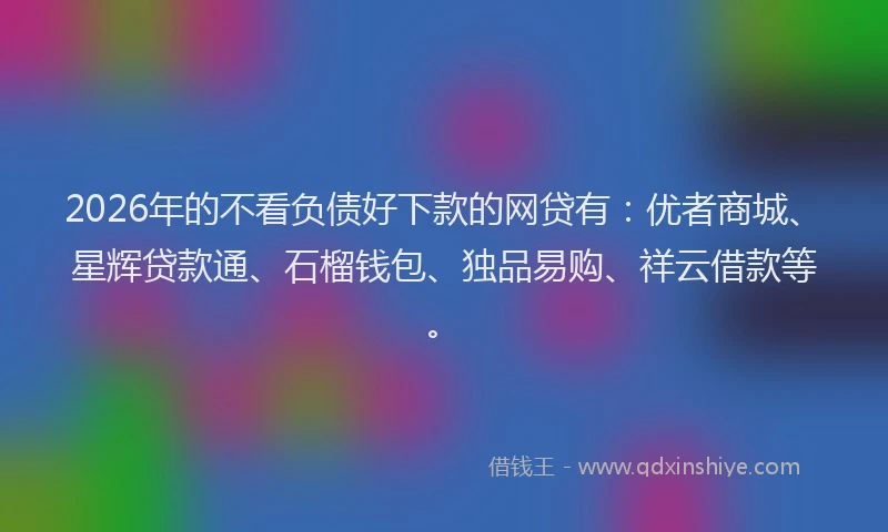 2026年的不看负债好下款的网贷有：优者商城、星辉贷款通、石榴钱包、独品易购、祥云借款等。