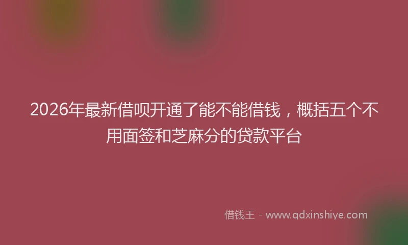 2026年最新借呗开通了能不能借钱，概括五个不用面签和芝麻分的贷款平台
