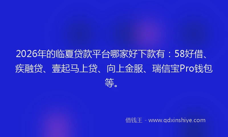 2026年的临夏贷款平台哪家好下款有：58好借、疾融贷、壹起马上贷、向上金服、瑞信宝Pro钱包等。