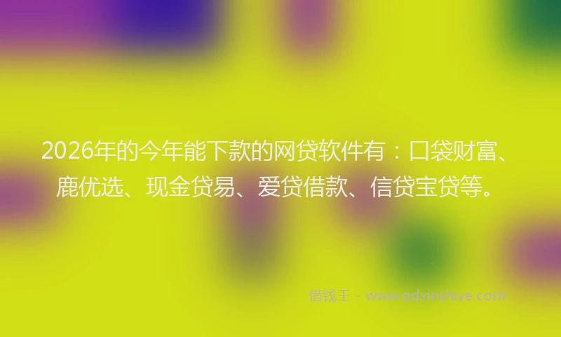 2026年的今年能下款的网贷软件有:口袋财富、鹿优选、现金贷易、爱贷借款、信贷宝贷等。
