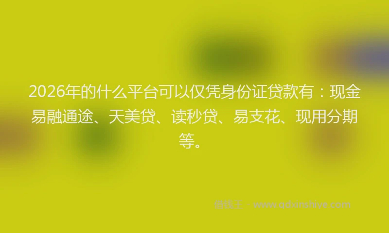 2026年的什么平台可以仅凭身份证贷款有：现金易融通途、天美贷、读秒贷、易支花、现用分期等。