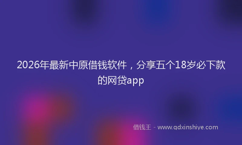 2026年最新中原借钱软件,分享五个18岁必下款的网贷app