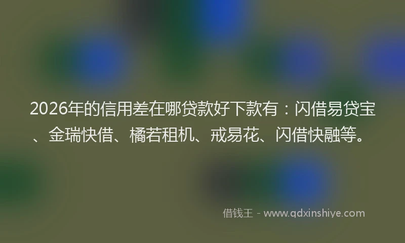 2026年的信用差在哪贷款好下款有：闪借易贷宝、金瑞快借、橘若租机、戒易花、闪借快融等。
