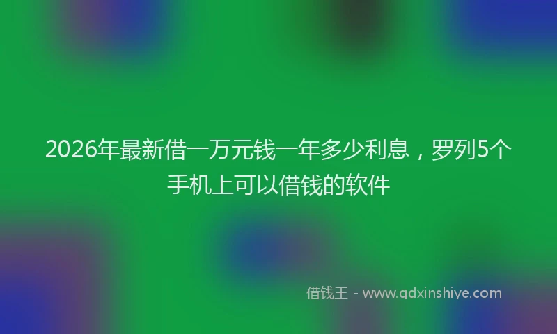 2026年最新借一万元钱一年多少利息，罗列5个手机上可以借钱的软件